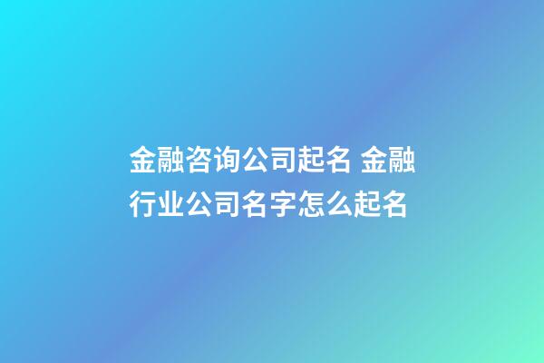 金融咨询公司起名 金融行业公司名字怎么起名-第1张-公司起名-玄机派